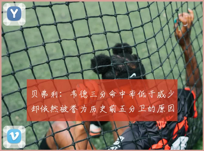 贝弗利：韦德三分命中率低于威少却依然被誉为历史前五分卫的原因解析